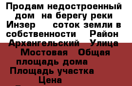 Продам недостроенный дом  на берегу реки Инзер ,10 соток земли в собственности. › Район ­ Архангельский › Улица ­ Мостовая › Общая площадь дома ­ 80 › Площадь участка ­ 10 › Цена ­ 600 - Башкортостан респ. Недвижимость » Дома, коттеджи, дачи продажа   